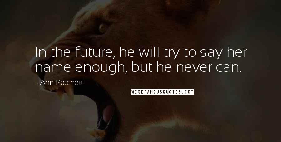 Ann Patchett Quotes: In the future, he will try to say her name enough, but he never can.