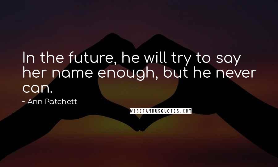 Ann Patchett Quotes: In the future, he will try to say her name enough, but he never can.