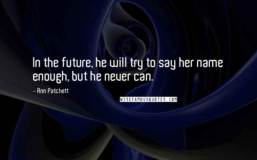 Ann Patchett Quotes: In the future, he will try to say her name enough, but he never can.