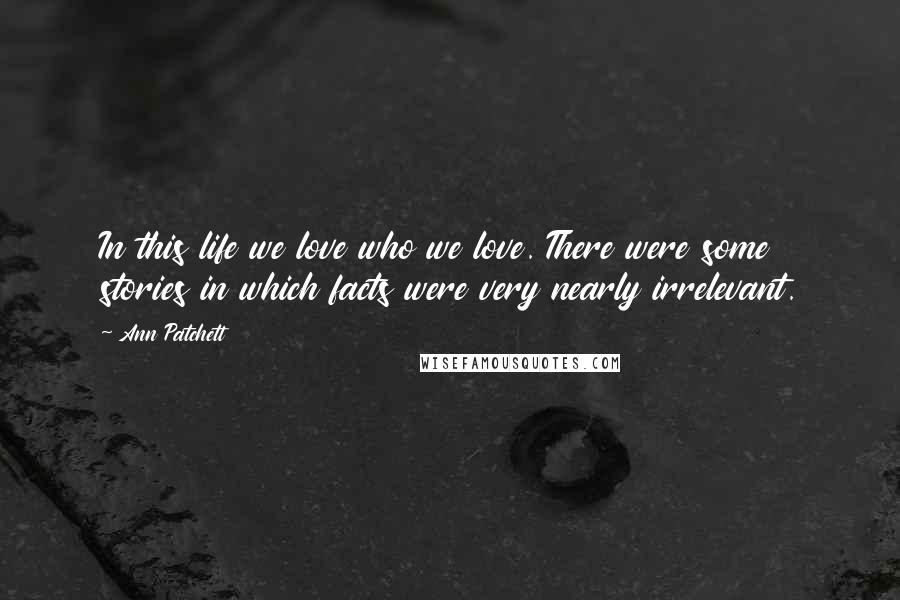 Ann Patchett Quotes: In this life we love who we love. There were some stories in which facts were very nearly irrelevant.