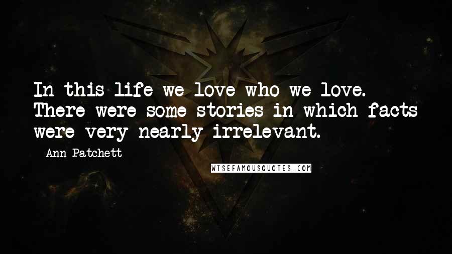 Ann Patchett Quotes: In this life we love who we love. There were some stories in which facts were very nearly irrelevant.