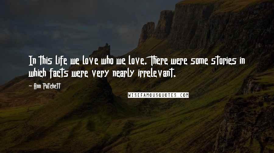 Ann Patchett Quotes: In this life we love who we love. There were some stories in which facts were very nearly irrelevant.