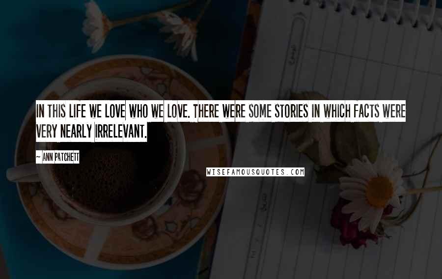Ann Patchett Quotes: In this life we love who we love. There were some stories in which facts were very nearly irrelevant.