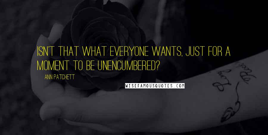 Ann Patchett Quotes: Isn't that what everyone wants, just for a moment to be unencumbered?