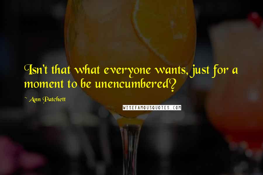 Ann Patchett Quotes: Isn't that what everyone wants, just for a moment to be unencumbered?