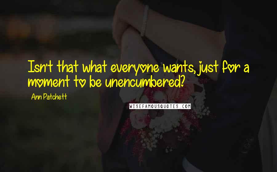 Ann Patchett Quotes: Isn't that what everyone wants, just for a moment to be unencumbered?