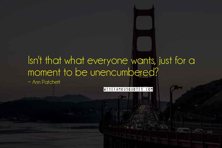 Ann Patchett Quotes: Isn't that what everyone wants, just for a moment to be unencumbered?