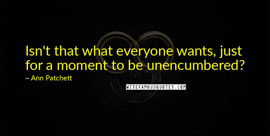 Ann Patchett Quotes: Isn't that what everyone wants, just for a moment to be unencumbered?