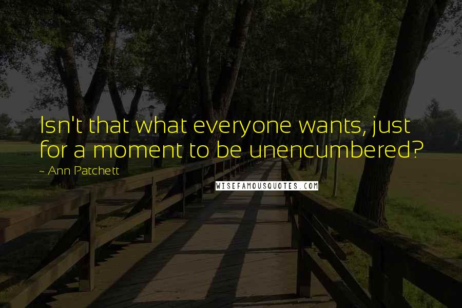 Ann Patchett Quotes: Isn't that what everyone wants, just for a moment to be unencumbered?