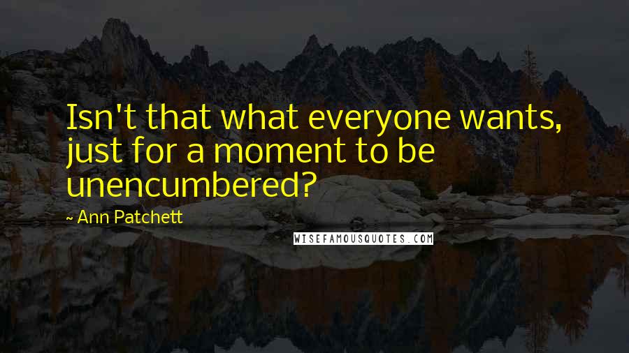 Ann Patchett Quotes: Isn't that what everyone wants, just for a moment to be unencumbered?
