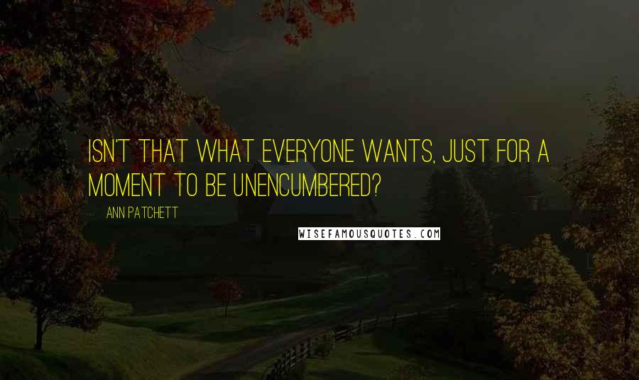 Ann Patchett Quotes: Isn't that what everyone wants, just for a moment to be unencumbered?