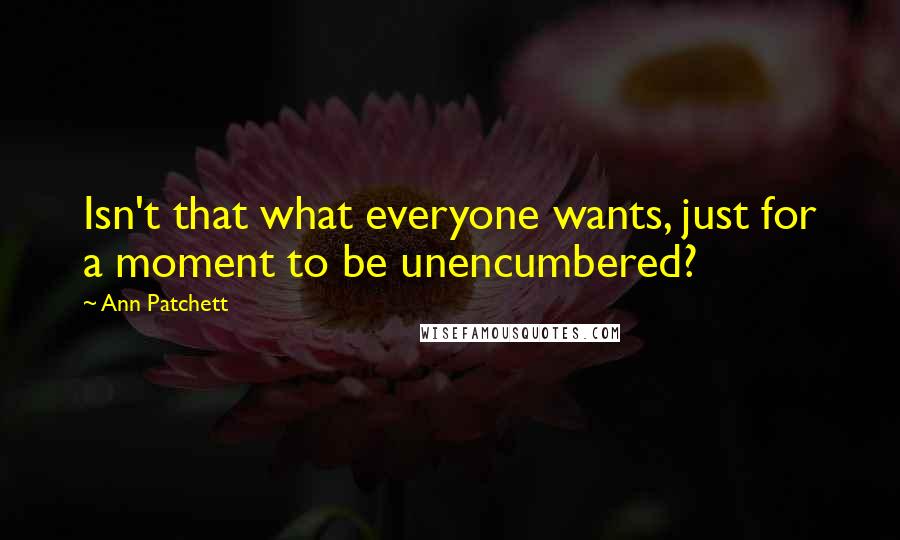 Ann Patchett Quotes: Isn't that what everyone wants, just for a moment to be unencumbered?