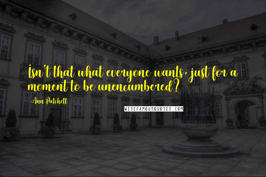 Ann Patchett Quotes: Isn't that what everyone wants, just for a moment to be unencumbered?
