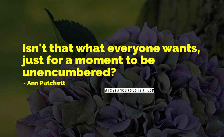 Ann Patchett Quotes: Isn't that what everyone wants, just for a moment to be unencumbered?