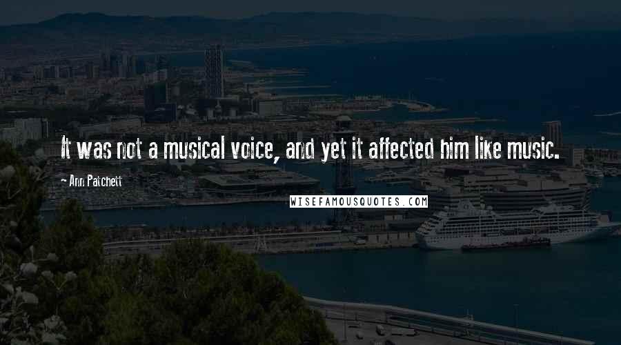 Ann Patchett Quotes: It was not a musical voice, and yet it affected him like music.