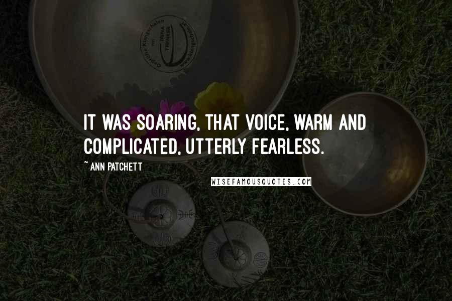 Ann Patchett Quotes: It was soaring, that voice, warm and complicated, utterly fearless.