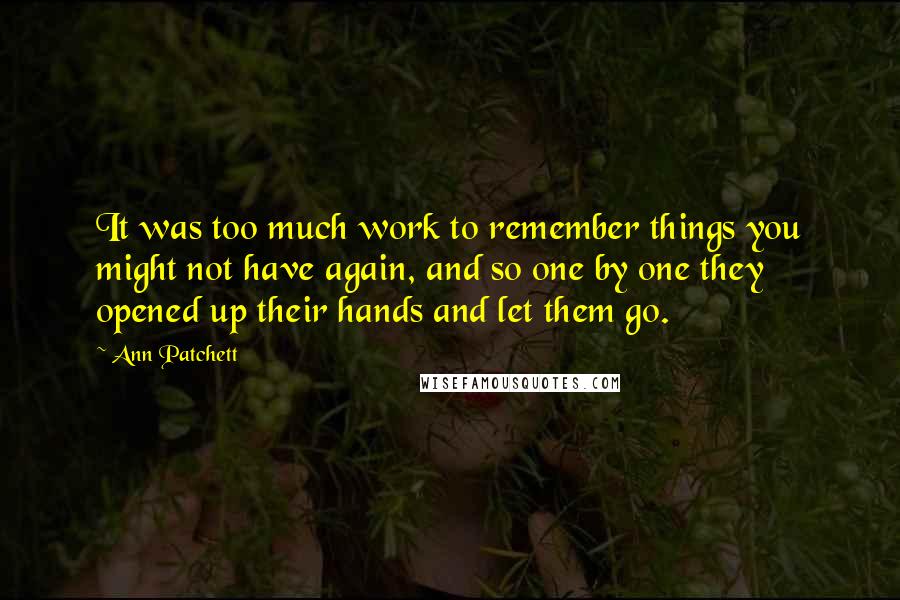 Ann Patchett Quotes: It was too much work to remember things you might not have again, and so one by one they opened up their hands and let them go.