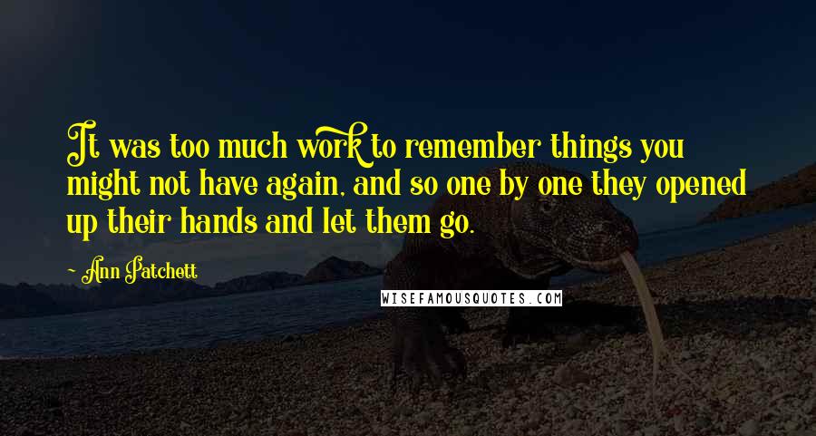 Ann Patchett Quotes: It was too much work to remember things you might not have again, and so one by one they opened up their hands and let them go.