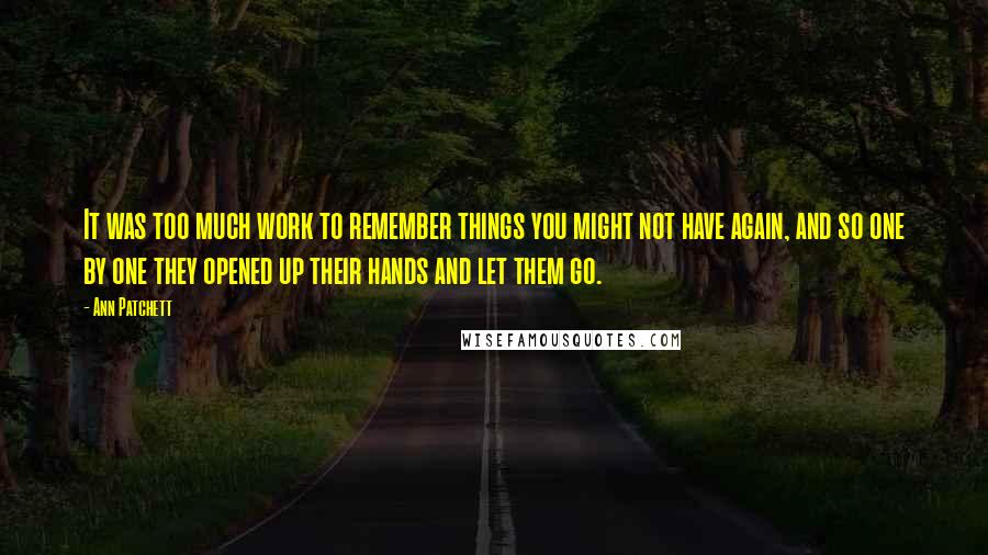 Ann Patchett Quotes: It was too much work to remember things you might not have again, and so one by one they opened up their hands and let them go.