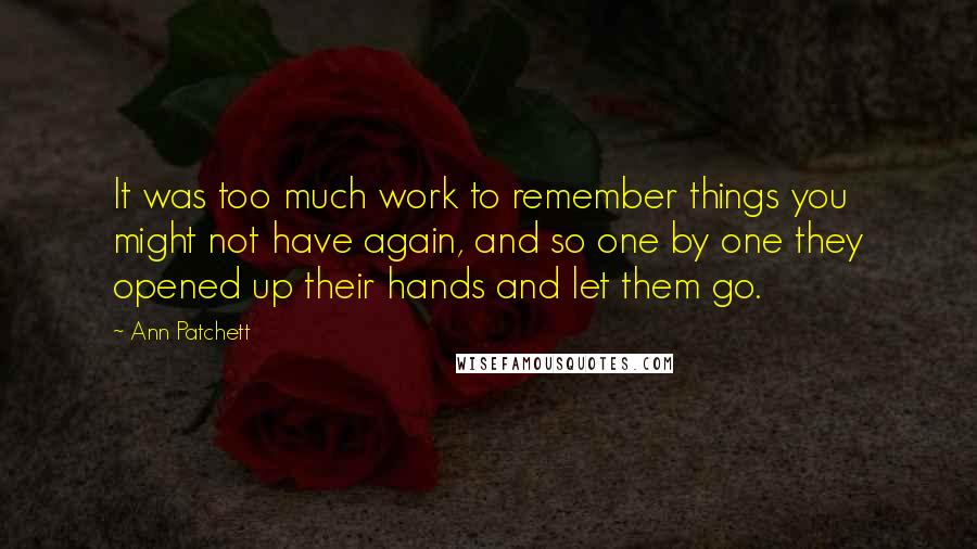 Ann Patchett Quotes: It was too much work to remember things you might not have again, and so one by one they opened up their hands and let them go.