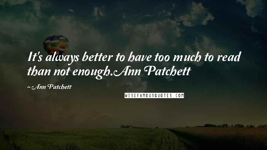 Ann Patchett Quotes: It's always better to have too much to read than not enough.Ann Patchett