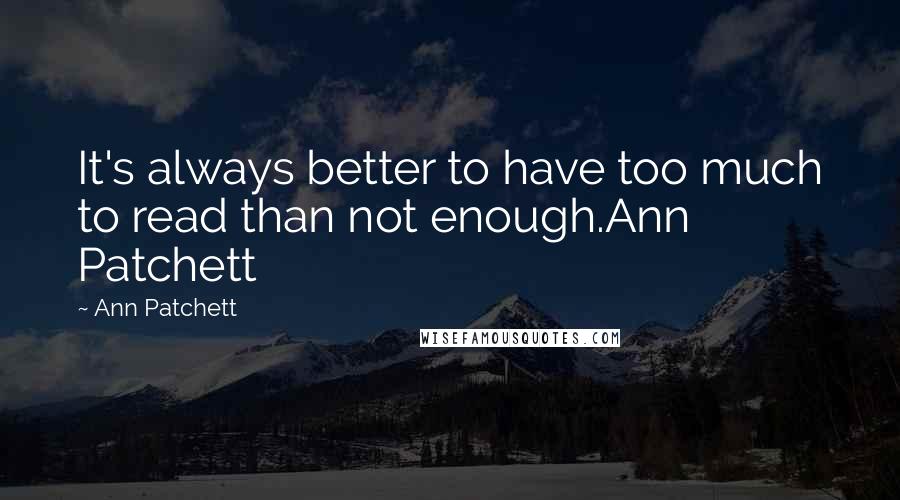 Ann Patchett Quotes: It's always better to have too much to read than not enough.Ann Patchett