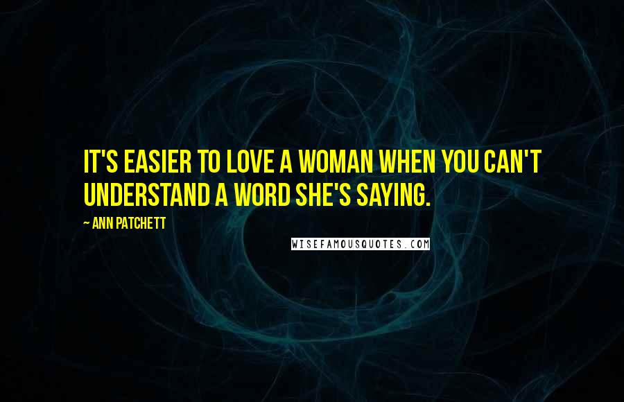 Ann Patchett Quotes: It's easier to love a woman when you can't understand a word she's saying.