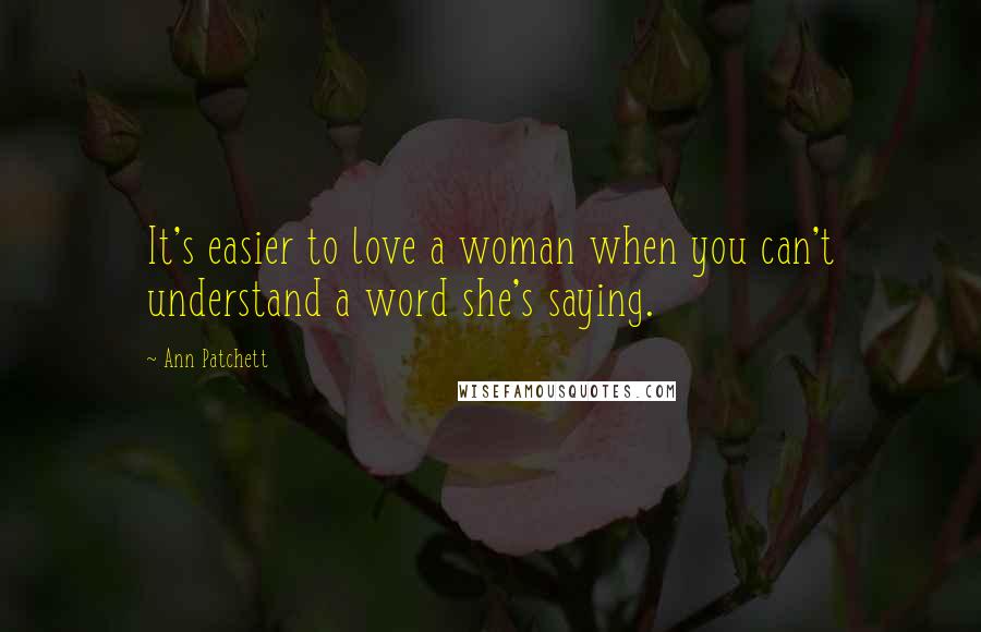 Ann Patchett Quotes: It's easier to love a woman when you can't understand a word she's saying.
