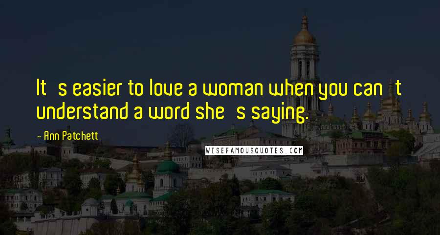 Ann Patchett Quotes: It's easier to love a woman when you can't understand a word she's saying.