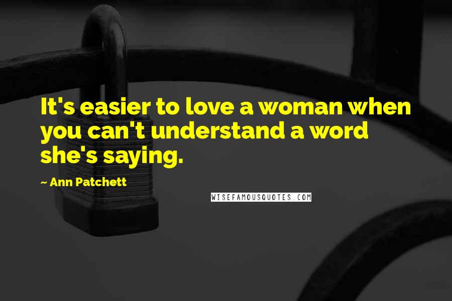 Ann Patchett Quotes: It's easier to love a woman when you can't understand a word she's saying.