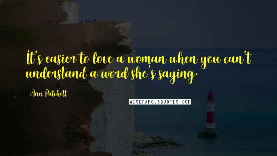 Ann Patchett Quotes: It's easier to love a woman when you can't understand a word she's saying.