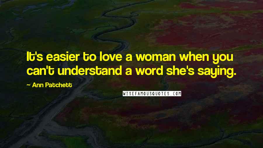 Ann Patchett Quotes: It's easier to love a woman when you can't understand a word she's saying.