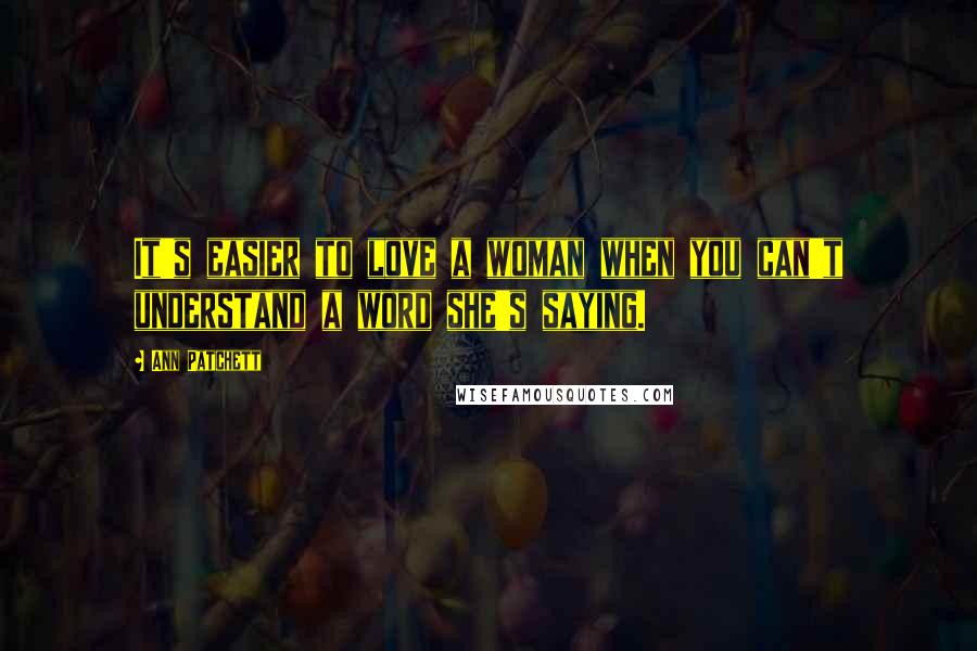 Ann Patchett Quotes: It's easier to love a woman when you can't understand a word she's saying.