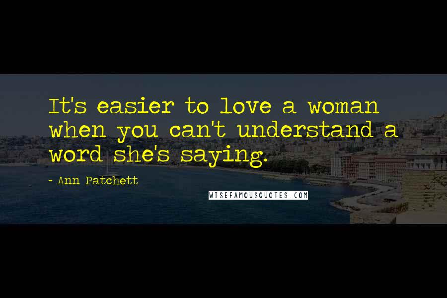 Ann Patchett Quotes: It's easier to love a woman when you can't understand a word she's saying.