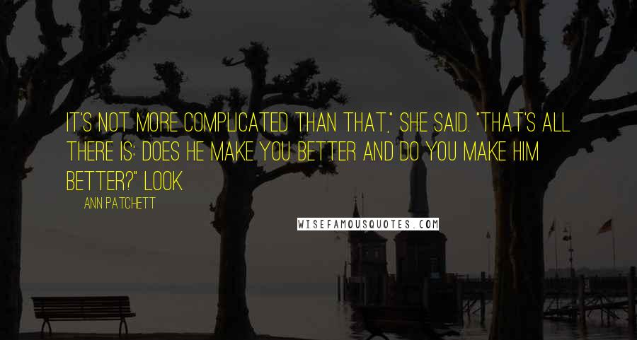 Ann Patchett Quotes: It's not more complicated than that," she said. "That's all there is: Does he make you better and do you make him better?" Look