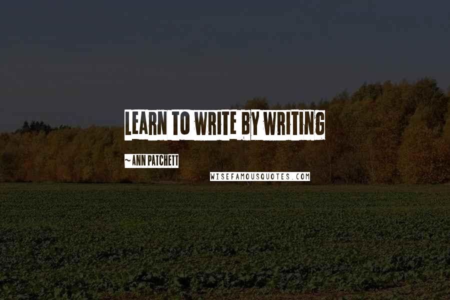 Ann Patchett Quotes: Learn to write by writing