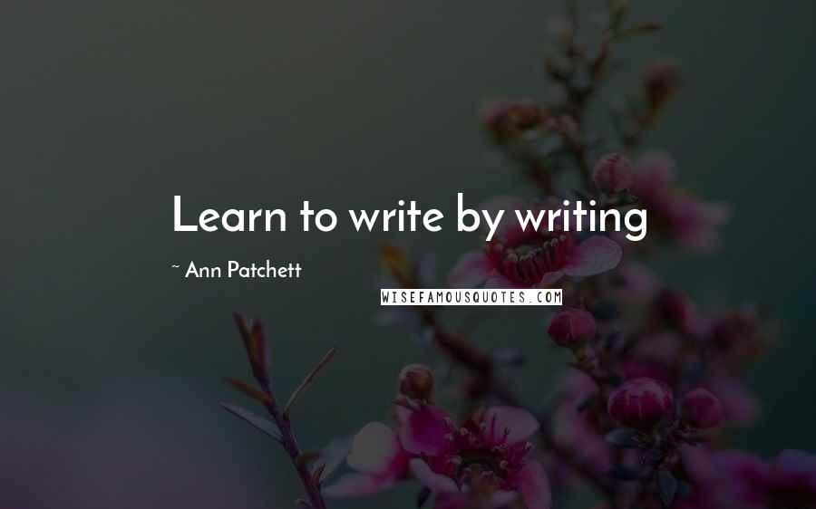 Ann Patchett Quotes: Learn to write by writing