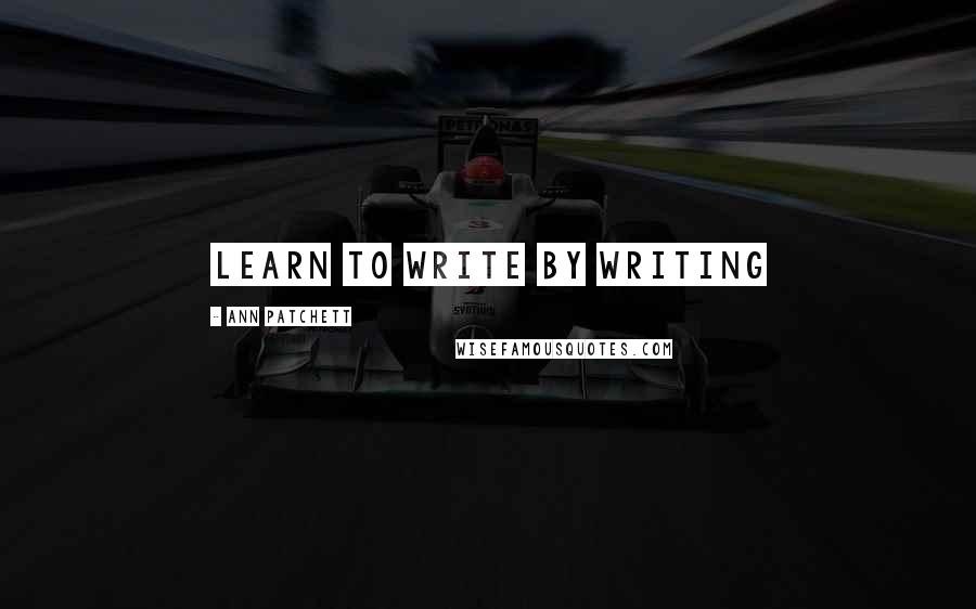 Ann Patchett Quotes: Learn to write by writing
