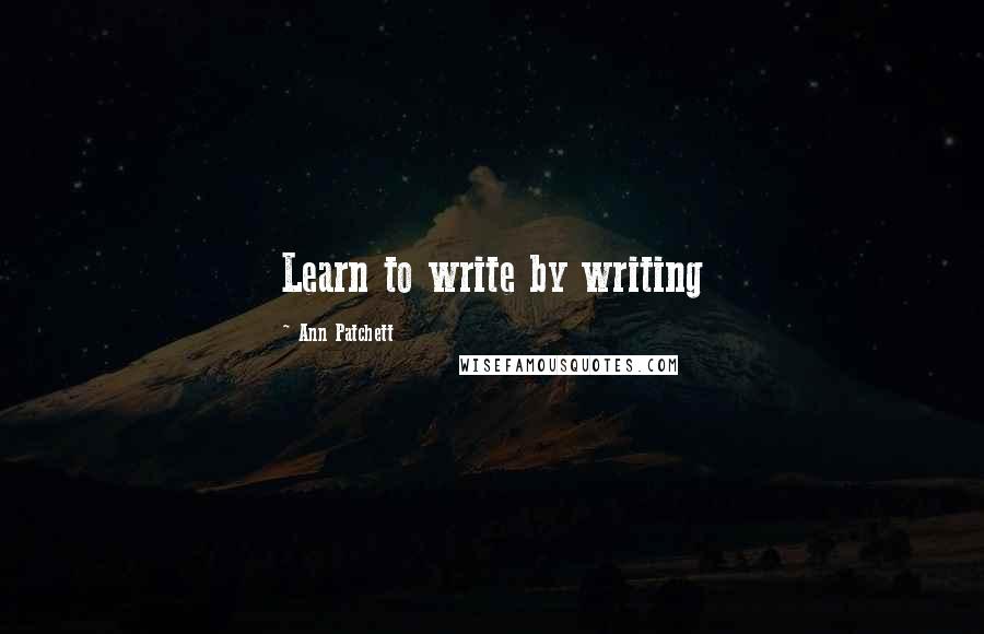 Ann Patchett Quotes: Learn to write by writing