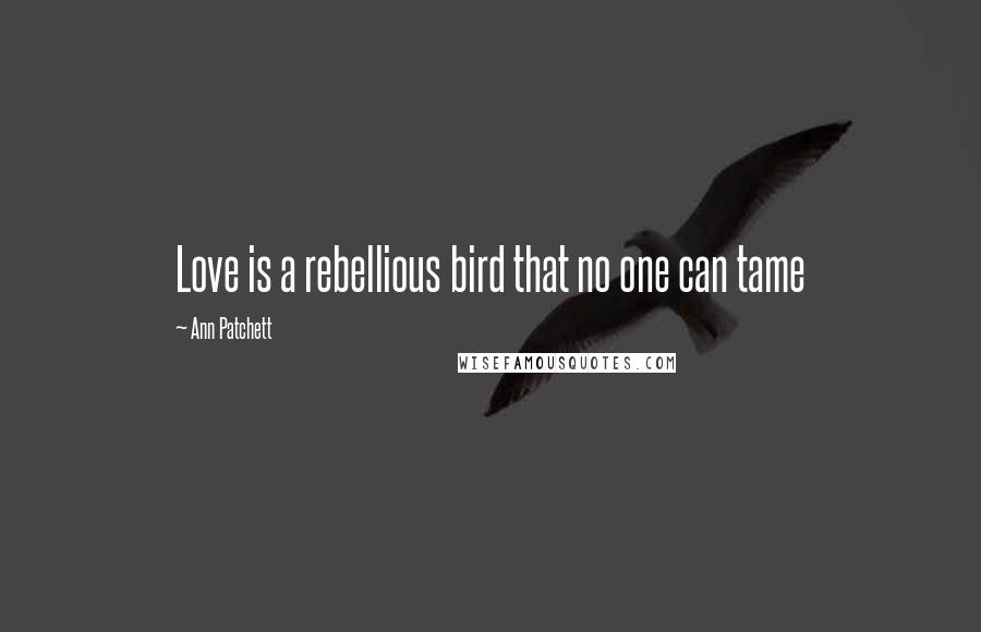 Ann Patchett Quotes: Love is a rebellious bird that no one can tame