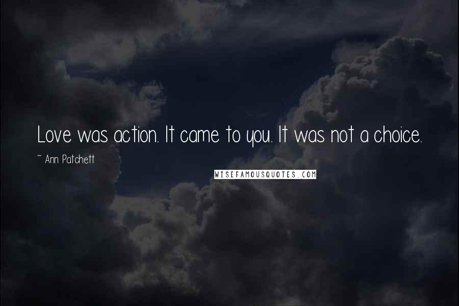 Ann Patchett Quotes: Love was action. It came to you. It was not a choice.