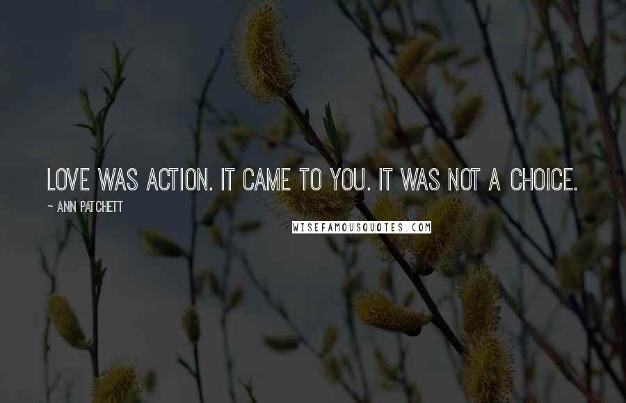 Ann Patchett Quotes: Love was action. It came to you. It was not a choice.