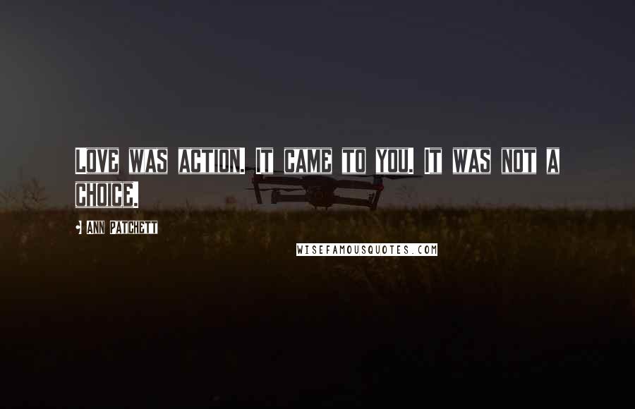 Ann Patchett Quotes: Love was action. It came to you. It was not a choice.