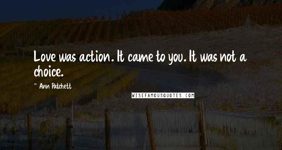 Ann Patchett Quotes: Love was action. It came to you. It was not a choice.