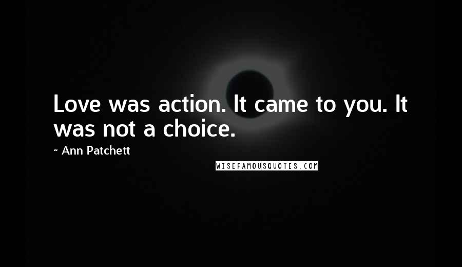 Ann Patchett Quotes: Love was action. It came to you. It was not a choice.