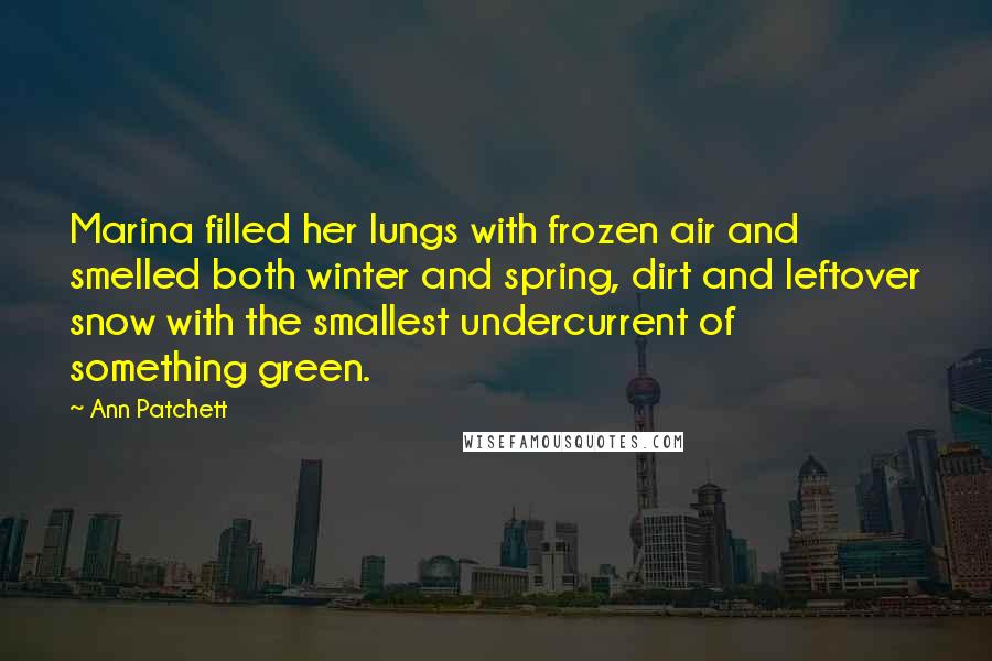 Ann Patchett Quotes: Marina filled her lungs with frozen air and smelled both winter and spring, dirt and leftover snow with the smallest undercurrent of something green.