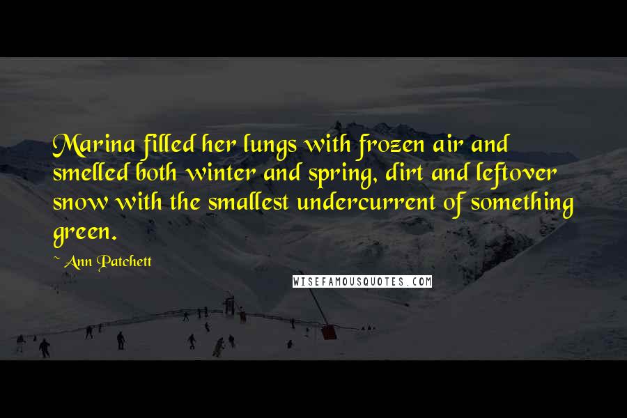 Ann Patchett Quotes: Marina filled her lungs with frozen air and smelled both winter and spring, dirt and leftover snow with the smallest undercurrent of something green.