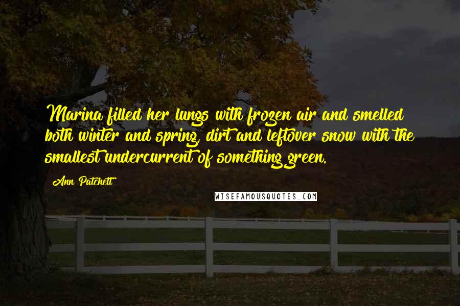 Ann Patchett Quotes: Marina filled her lungs with frozen air and smelled both winter and spring, dirt and leftover snow with the smallest undercurrent of something green.