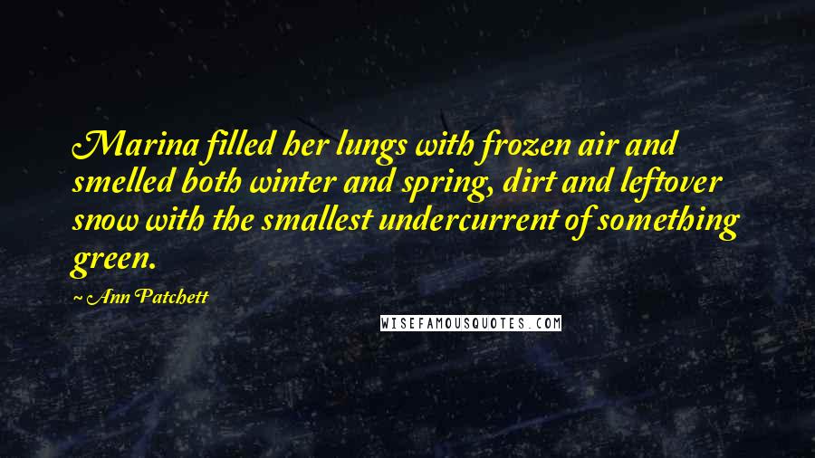 Ann Patchett Quotes: Marina filled her lungs with frozen air and smelled both winter and spring, dirt and leftover snow with the smallest undercurrent of something green.