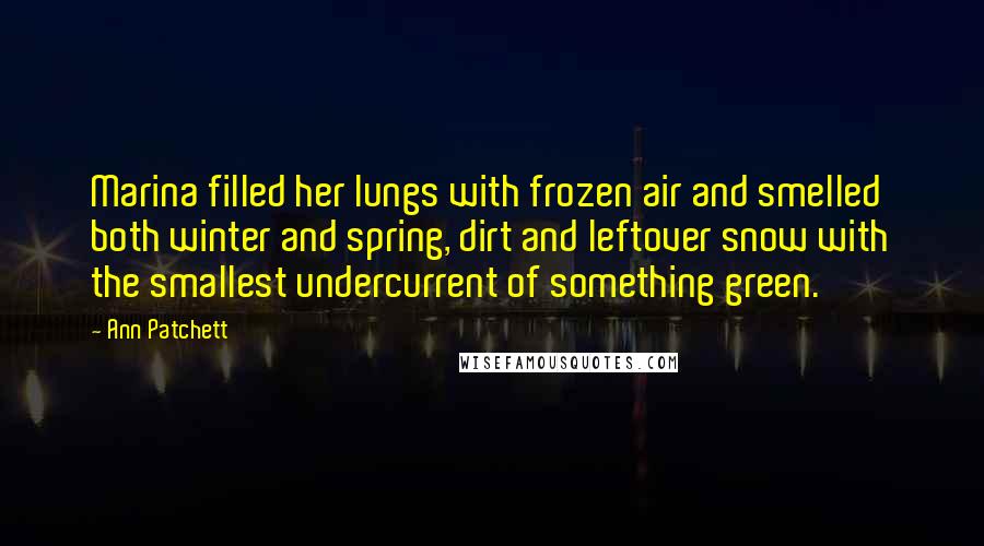 Ann Patchett Quotes: Marina filled her lungs with frozen air and smelled both winter and spring, dirt and leftover snow with the smallest undercurrent of something green.